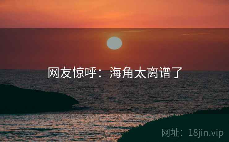 网友惊呼:海角太离谱了 网友惊呼:海角太离谱了