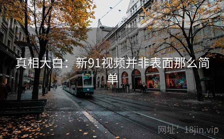 真相大白：新91视频并非表面那么简单