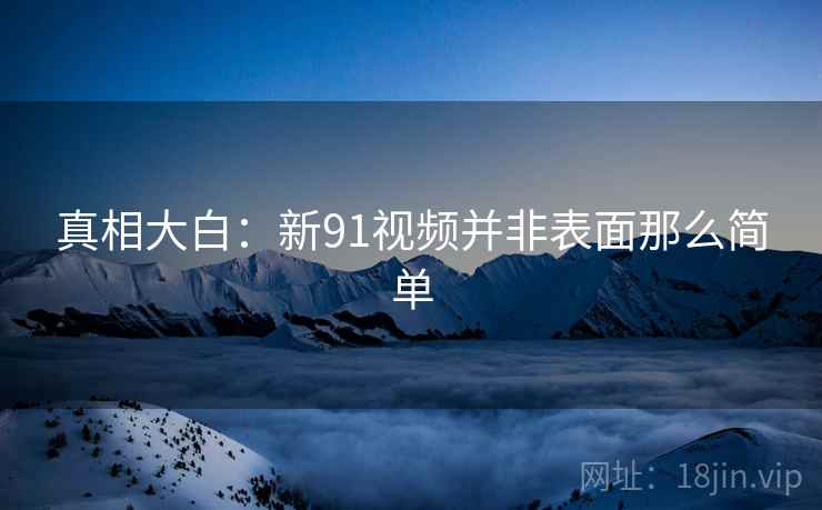 真相大白：新91视频并非表面那么简单