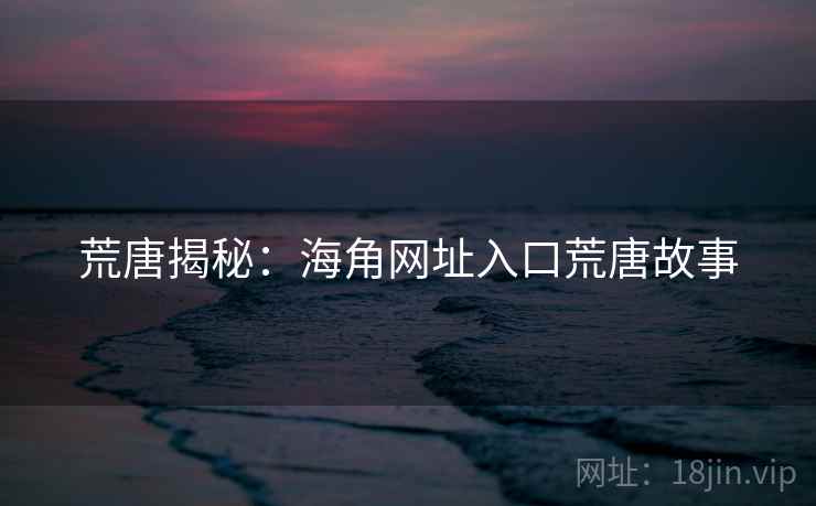 荒唐揭秘：海角网址入口荒唐故事