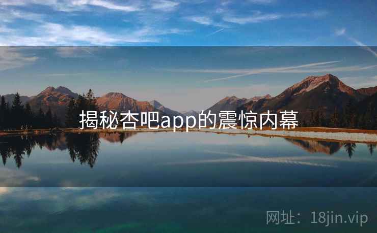 揭秘杏吧app的震惊内幕