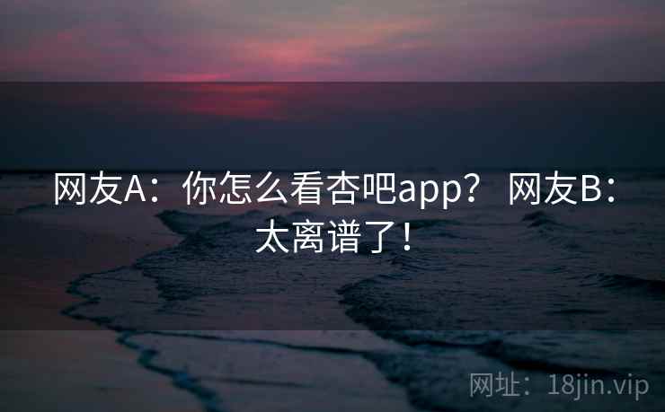 网友A：你怎么看杏吧app？ 网友B：太离谱了！