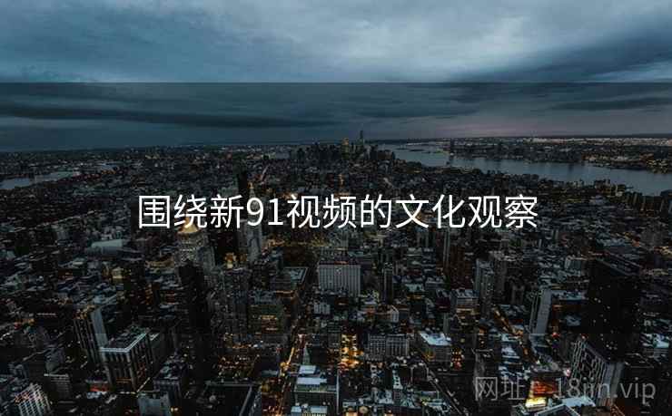 围绕新91视频的文化观察 围绕新91视频的文化观察