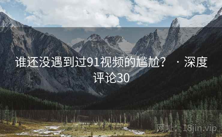 谁还没遇到过91视频的尴尬？ · 深度评论30