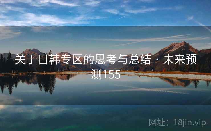 关于日韩专区的思考与总结 · 未来预测155 关于日韩专区的思考与总结 · 未来预测155