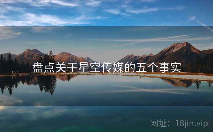 盘点关于星空传媒的五个事实 盘点关于星空传媒的五个事实