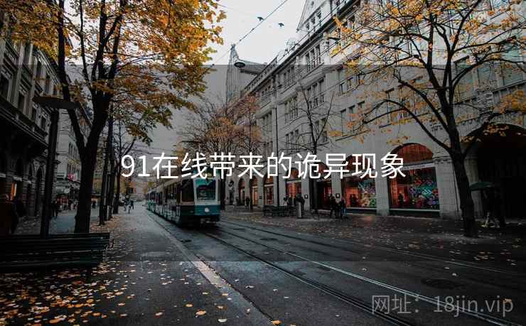 91在线带来的诡异现象 91在线带来的诡异现象