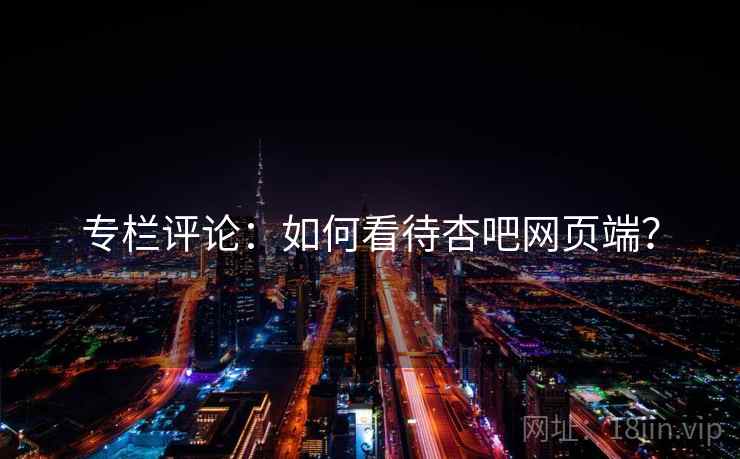 专栏评论:如何看待杏吧网页端? 专栏评论:如何看待杏吧网页端?