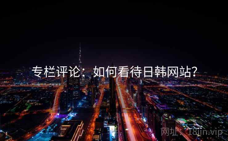 专栏评论：如何看待日韩网站？