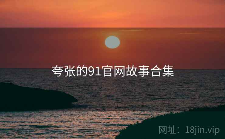 夸张的91官网故事合集