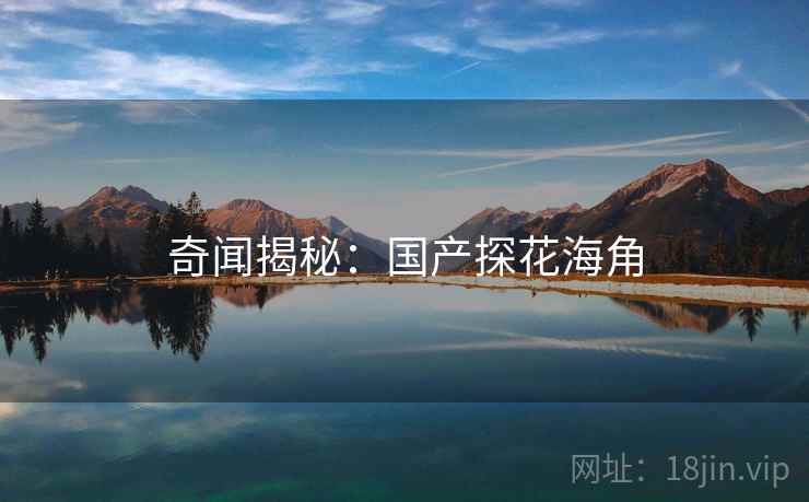 奇闻揭秘：国产探花海角