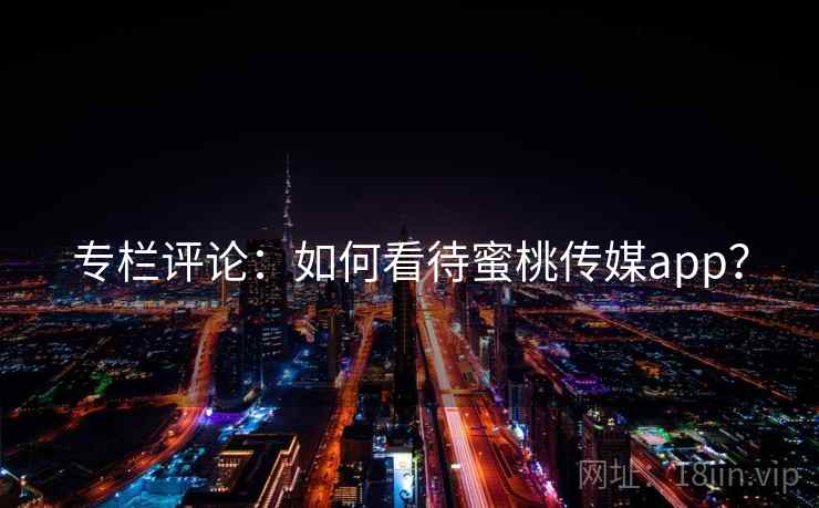 专栏评论:如何看待蜜桃传媒app? 专栏评论:如何看待蜜桃传媒app?