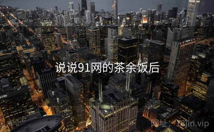 说说91网的茶余饭后