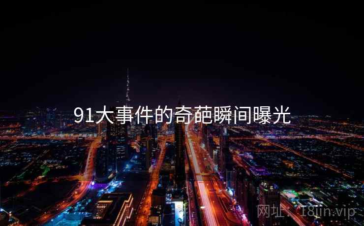 91大事件的奇葩瞬间曝光