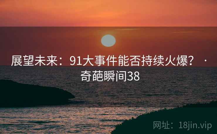 展望未来：91大事件能否持续火爆？ · 奇葩瞬间38