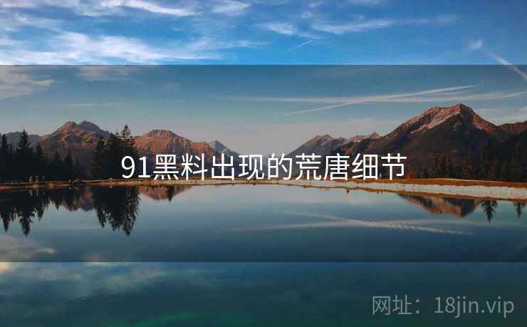 91黑料出现的荒唐细节