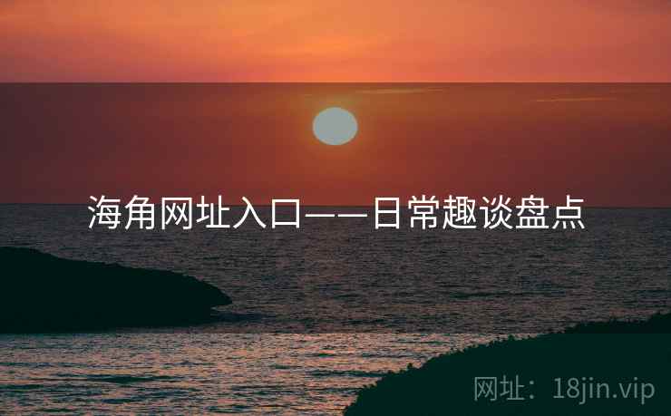 海角网址入口——日常趣谈盘点