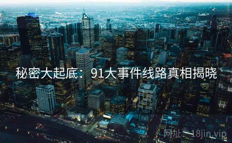 秘密大起底:91大事件线路真相揭晓 秘密大起底:91大事件线路真相揭晓
