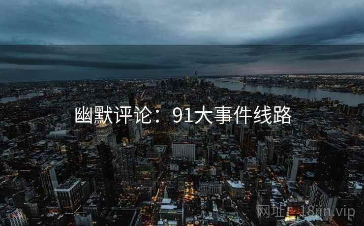 幽默评论：91大事件线路