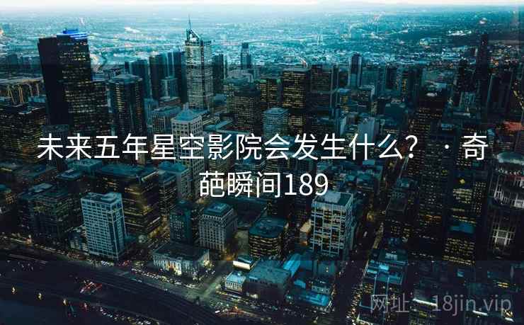 未来五年星空影院会发生什么? · 奇葩瞬间189 未来五年星空影院会发生什么? · 奇葩瞬间189