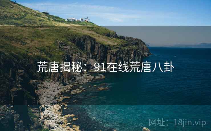 荒唐揭秘:91在线荒唐八卦 荒唐揭秘:91在线荒唐八卦